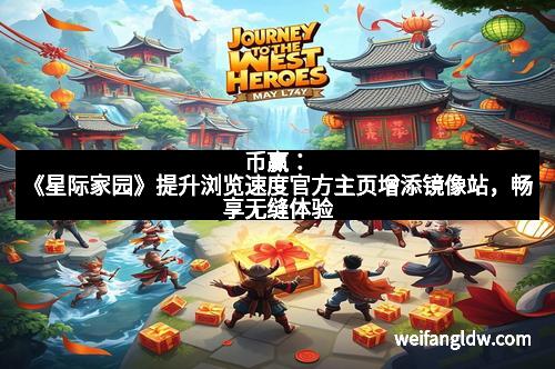 币赢:《星际家园》提升浏览速度官方主页增添镜像站,畅享无缝体验