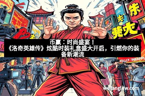 币赢:时尚盛宴!《洛奇英雄传》炫酷时装礼盒盛大开启,引燃你的装备新潮流