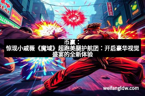 币赢:惊现小戚薇《魔域》超跑美腿护航团:开启豪华视觉盛宴的全新体验