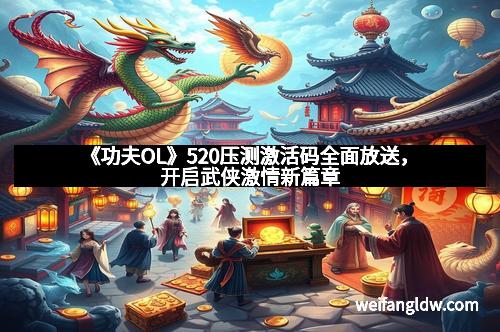 《功夫OL》520压测激活码全面放送,开启武侠激情新篇章